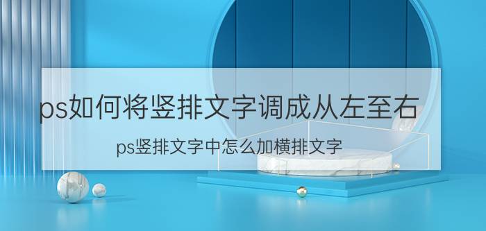 ps如何将竖排文字调成从左至右 ps竖排文字中怎么加横排文字？